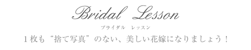Bridal Lesson ブライダル レッスン １枚も“捨て写真”のない、美しい花嫁になりましょう！